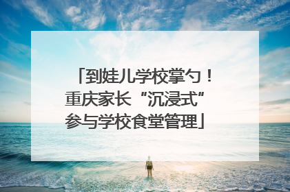到娃儿学校掌勺！重庆家长“沉浸式”参与学校食堂管理